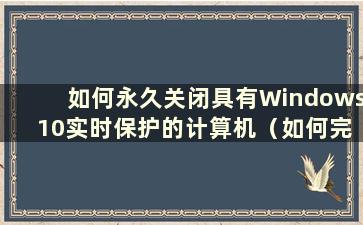 如何永久关闭具有Windows 10实时保护的计算机（如何完全关闭Windows 10实时保护）